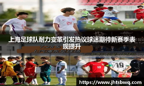 上海足球队耐力变革引发热议球迷期待新赛季表现提升
