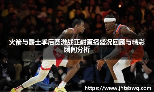 火箭与爵士季后赛激战正酣直播盛况回顾与精彩瞬间分析
